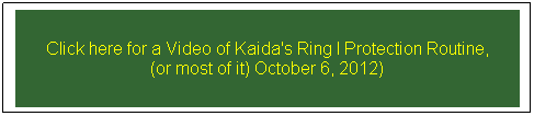 Text Box: Click here for a Video of Kaida's Ring I Protection Routine, 
(or most of it) October 6, 2012)
